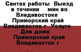 Сантех работы. Выезд в течении 15 мин во Владивостоке - Приморский край, Владивосток г. Услуги » Для дома   . Приморский край,Владивосток г.